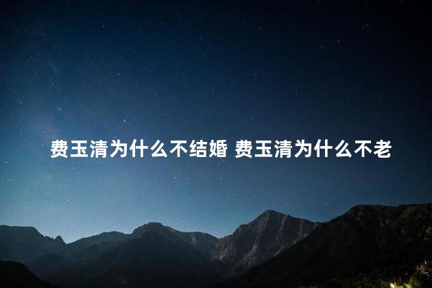 费玉清为什么不结婚 费玉清为什么不老